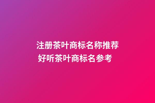 注册茶叶商标名称推荐 好听茶叶商标名参考